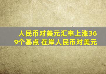 人民币对美元汇率上涨369个基点 在岸人民币对美元